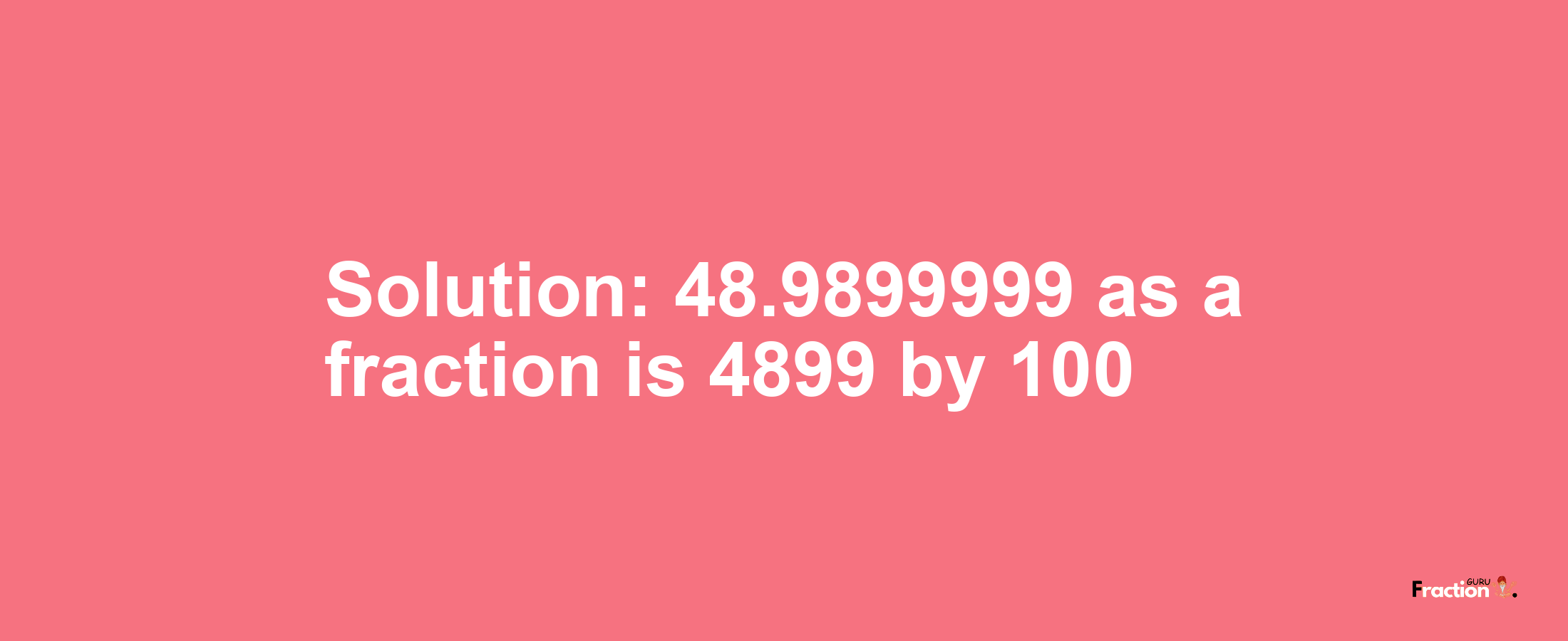 Solution:48.9899999 as a fraction is 4899/100